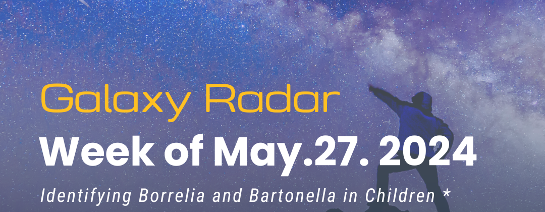 Galaxy Radar, Week of May 27, 2024. Identifying Borrelia and Bartonella in Children * Mapping Pathogens * Mapping the Human Brain * Medscape Updated Cat Scratch Disease Entry * Find Us at Meetings and Presentations , Background of a person pointing at a meteor.