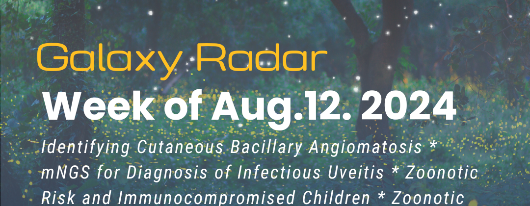 Galaxy Radar, Week of August 12, 2024. Identifying Cutaneous Bacillary Angiomatosis * mNGS for Diagnosis of Infectious Uveitis * Zoonotic Risk and Immunocompromised Children * Zoonotic Causes of Cytokine Storm Syndrome * From Galaxy Diagnostics CEO, Nicole Bell * More. Background image: Trees with stars and fireflies.